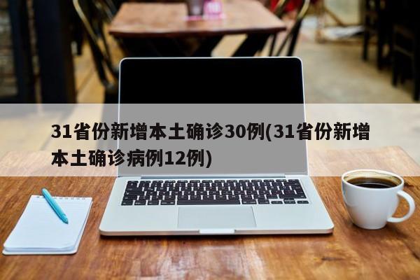31省份新增本土确诊30例(31省份新增本土确诊病例12例)